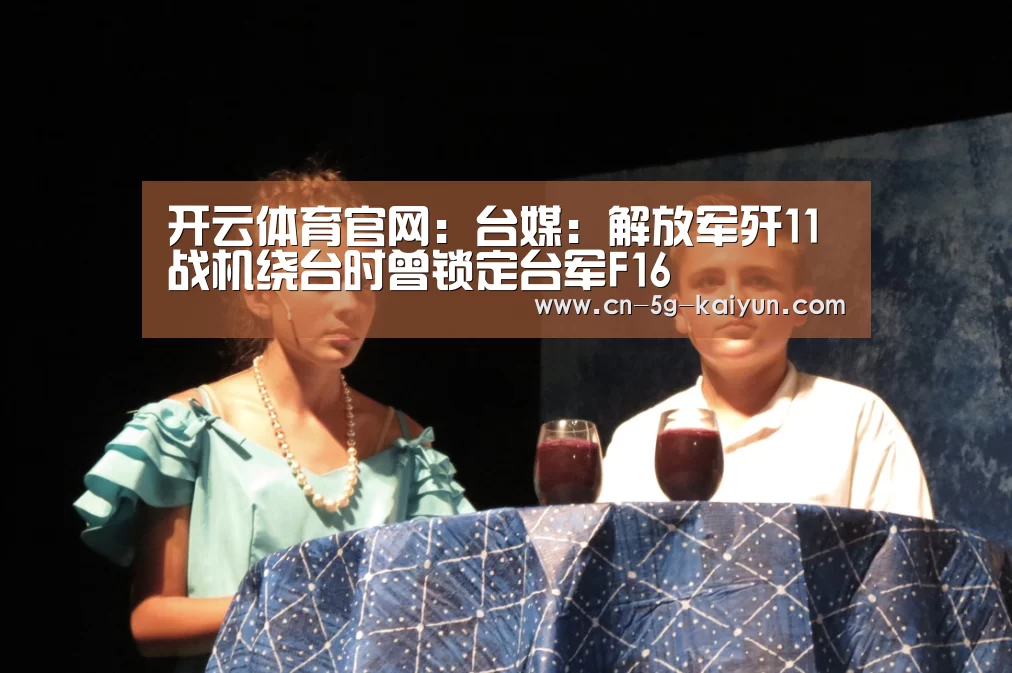 开云体育官网:台媒:解放军歼11战机绕台时曾锁定台军F16(图2) 开云体育电脑版