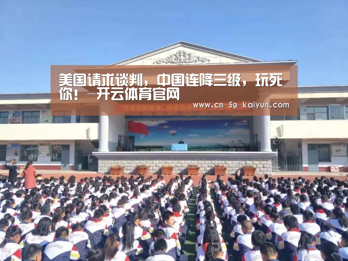 美国请求谈判,中国连降三级,玩死你!-开云体育官网(图1) 开云体育app