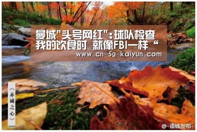 曼城头号网红:球队检查我的饮食时 就像FBI一样“开云app官网”(图1) 开云体育app