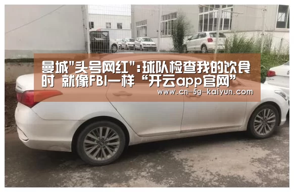 曼城头号网红:球队检查我的饮食时 就像FBI一样“开云app官网”(图2) 开云app官网